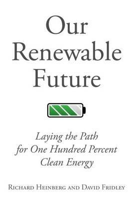 Our Renewable Future: Laying the Path for 100% Clean Energy - Richard Heinberg,David Fridley - cover
