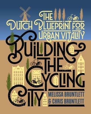 Building the Cycling City: The Dutch Blueprint for Urban Vitality - Melissa Bruntlett,Chris Bruntlett - cover
