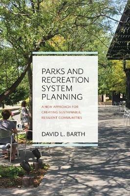 Parks and Recreation System Planning: A New Approach for Creating Sustainable, Resilient Communities - David Barth - cover