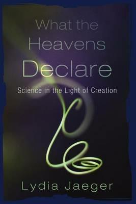 What the Heavens Declare: Science in the Light of Creation - Lydia Jaeger - cover