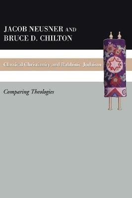 Classical Christianity and Rabbinic Judaism: Comparing Theologies - Bruce D Chilton,Jacob Neusner - cover