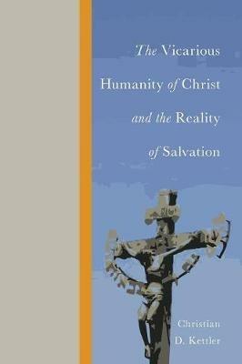 The Vicarious Humanity of Christ and the Reality of Salvation - Christian D Kettler - cover