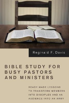 Bible Study for Busy Pastors and Ministers: Ready-made Lessons to Transform Members into Disciples and an Audience into an Army - Reginald F Davis - cover