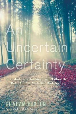 An Uncertain Certainty: Snapshots in a Journey from Either-Or to Both-And in Christian Ministry - Graham Buxton - cover