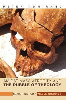 Amidst Mass Atrocity and the Rubble of Theology: Searching for a Viable Theodicy - Peter Admirand - cover