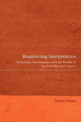 Resurrecting Interpretation: Technology, Hermeneutics, and the Parable of the Rich Man and Lazarus - Simon Perry - cover