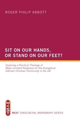Sit on Our Hands, or Stand on Our Feet?: Exploring a Practical Theology of Major Incident Response for the Evangelical Catholic Christian Community in the UK - Roger Philip Abbott - cover