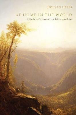 At Home in the World: A Study in Psychoanalysis, Religion, and Art - Donald Eric Capps - cover