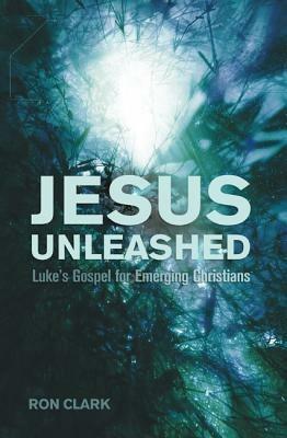Jesus Unleashed: Luke's Gospel for Emerging Christians - Ron Clark - cover