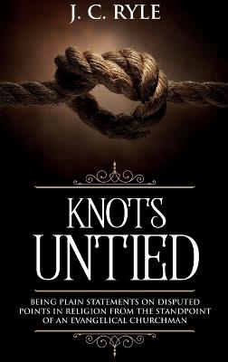 Knots Untied: Being Plain Statements on Disputed Points in Religion from the Standpoint of an Evangelical Churchman (Annotated) - J C Ryle - cover