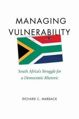 Managing Vulnerability: South Africa's Struggle for a Democratic Rhetoric - Richard C. Marback - cover