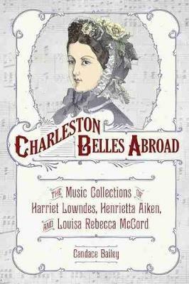 Charleston Belles Abroad: The Music Collections of Harriet Lowndes, Henrietta Aiken, and Louisa Rebecca McCord - Candace Bailey - cover
