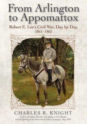 From Arlington to Appomattox: Robert E. Lee's Civil War, Day by Day, 1861-1865 - Charles R. Knight - cover