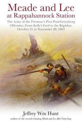 Meade and Lee at Rappahannock Station: The Army of the Potomac's First Post-Gettysburg Offensive, from Kelly's Ford to the Rapidan, October 21 to November 20, 1863 - Jeffrey Wm Hunt - cover