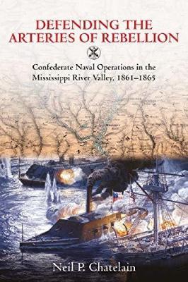 Defending the Arteries of Rebellion: Confederate Naval Operations in the Mississippi River Valley, 1861-1865 - Neil P Chatelain - cover