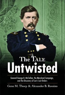 The Tale Untwisted: General George B. McClellan, the Maryland Campaign, and the Discovery of Lee’s Lost Orders - Gene Thorp,Alexander Rossino - cover