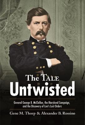 The Tale Untwisted: General George B. Mcclellan, the Maryland Campaign, and the Discovery of Lee’s Lost Orders - Gene Thorp,Alexander Rossino - cover