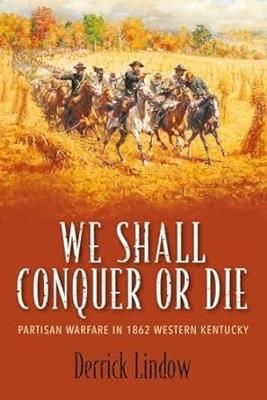 We Shall Conquer or Die: Partisan Warfare in 1862 Western Kentucky - Derrick Lindow - cover