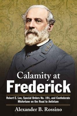 Calamity at Frederick: Robert E. Lee, Special Orders No. 191, and Confederate Misfortune on the Road to Antietam - Alexander B Rossino - cover