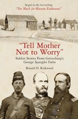 "Tell Mother Not to Worry": Soldier Stories From Gettysburg’s George Spangler Farm - Ronald D Kirkwood - cover