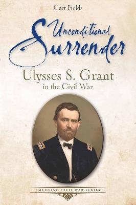 Unconditional Surrender: Ulysses S. Grant in the Civil War - Curt Fields - cover