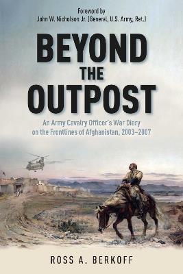 Beyond the Outpost: An Army Cavalry Officer’s War Diary on the Frontlines of Afghanistan, 2003 – 2007 - Ross A. Berkoff - cover