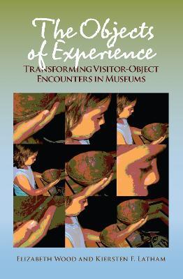 The Objects of Experience: Transforming Visitor-Object Encounters in Museums - Elizabeth Wood,Kiersten F Latham - cover