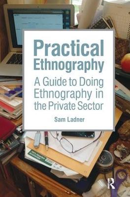Practical Ethnography: A Guide to Doing Ethnography in the Private Sector - Sam Ladner - cover
