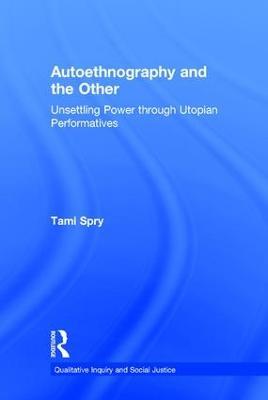 Autoethnography and the Other: Unsettling Power through Utopian Performatives - Tami Spry - cover