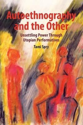 Autoethnography and the Other: Unsettling Power through Utopian Performatives - Tami Spry - cover