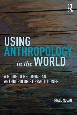 Using Anthropology in the World: A Guide to Becoming an Anthropologist Practitioner - Riall W. Nolan - cover