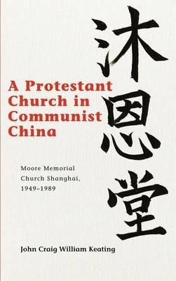 A Protestant Church in Communist China: Moore Memorial Church Shanghai 1949–1989 - John Craig William Keating - cover