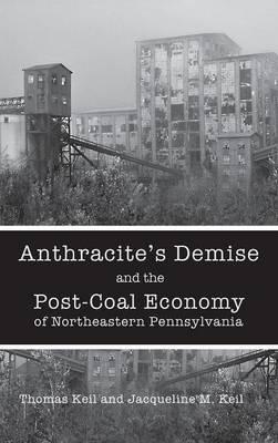 Anthracite's Demise and the Post-Coal Economy of Northeastern Pennsylvania - Thomas Keil,Jacqueline M. Keil - cover