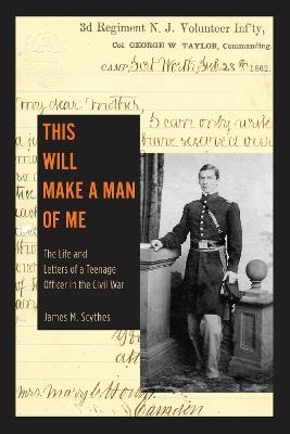 This Will Make a Man of Me: The Life and Letters of a Teenage Officer in the Civil War - James M. Scythes - cover