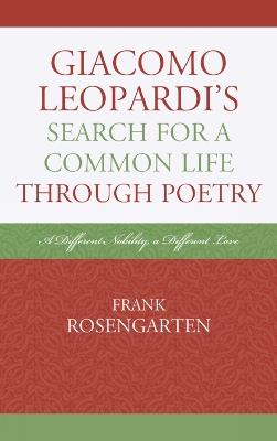 Giacomo Leopardi’s Search For a Common Life Through Poetry: A Different Nobility, A Different Love - Frank Rosengarten - cover