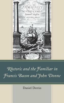 Rhetoric and the Familiar in Francis Bacon and John Donne - Daniel Derrin - cover