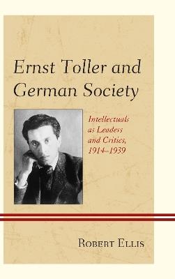 Ernst Toller and German Society: Intellectuals as Leaders and Critics, 1914–1939 - Robert Ellis - cover