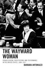 The Wayward Woman: Progressivism, Prostitution, and Performance in the United States, 1888-1917