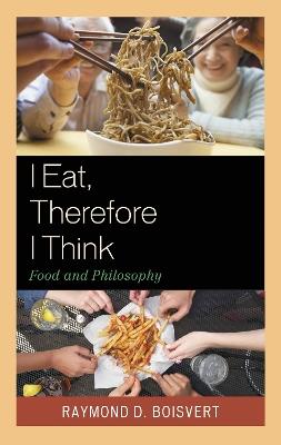 I Eat, Therefore I Think: Food and Philosophy - Raymond D. Boisvert - cover