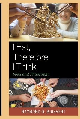 I Eat, Therefore I Think: Food and Philosophy - Raymond D. Boisvert - cover