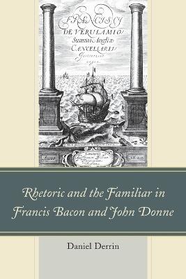 Rhetoric and the Familiar in Francis Bacon and John Donne - Daniel Derrin - cover