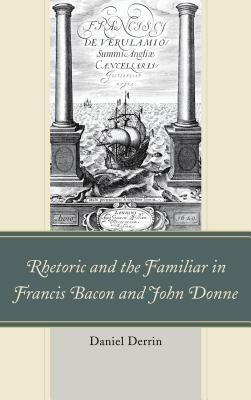 Rhetoric and the Familiar in Francis Bacon and John Donne - Daniel Derrin - cover