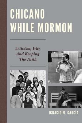 Chicano While Mormon: Activism, War, and Keeping the Faith - Ignacio M. García - cover