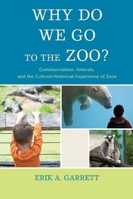 Why Do We Go to the Zoo?: Communication, Animals, and the Cultural-Historical Experience of Zoos - Erik A. Garrett - cover