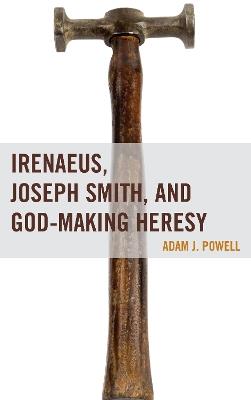 Irenaeus, Joseph Smith, and God-Making Heresy - Adam J. Powell - cover