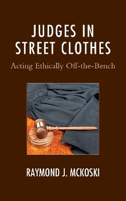 Judges in Street Clothes: Acting Ethically Off-the-Bench - Raymond J. McKoski - cover