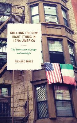 Creating the New Right Ethnic in 1970s America: The Intersection of Anger and Nostalgia - Richard Moss - cover