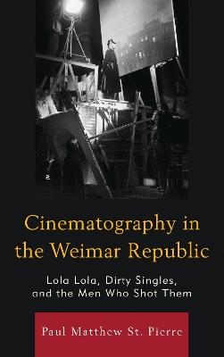 Cinematography in the Weimar Republic: Lola Lola, Dirty Singles, and the Men Who Shot Them - Paul Matthew St. Pierre - cover
