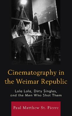 Cinematography in the Weimar Republic: Lola Lola, Dirty Singles, and the Men Who Shot Them - Paul Matthew St. Pierre - cover