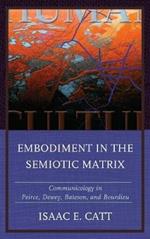 Embodiment in the Semiotic Matrix: Communicology in Peirce, Dewey, Bateson, and Bourdieu